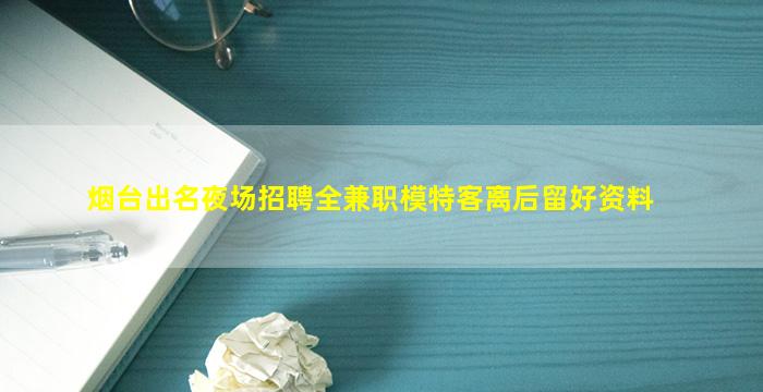 烟台出名夜场招聘全兼职模特客离后留好资料